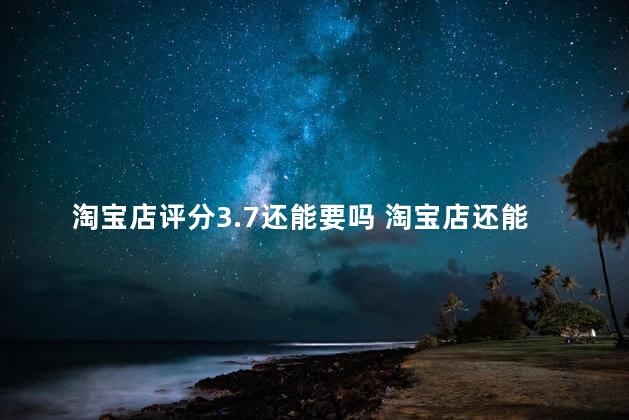 淘宝店评分3.7还能要吗 淘宝店还能做起来吗